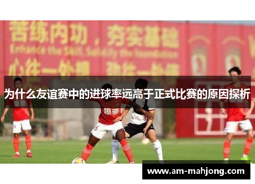 为什么友谊赛中的进球率远高于正式比赛的原因探析