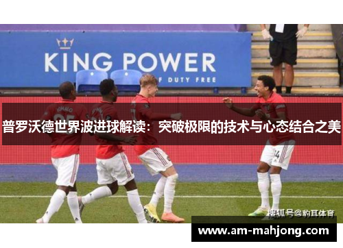 普罗沃德世界波进球解读:突破极限的技术与心态结合之美 普罗沃德世界波进球解读:突破极限的技术与心态结合之美