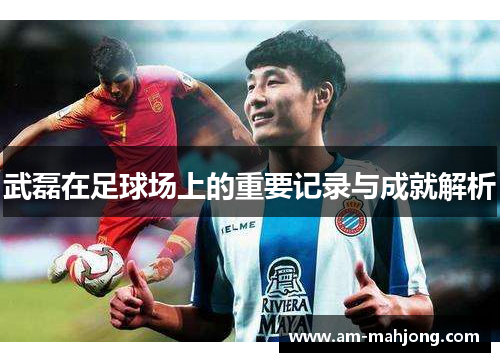 武磊在足球场上的重要记录与成就解析