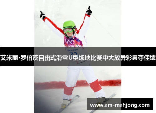 艾米丽·罗伯茨自由式滑雪U型场地比赛中大放异彩勇夺佳绩