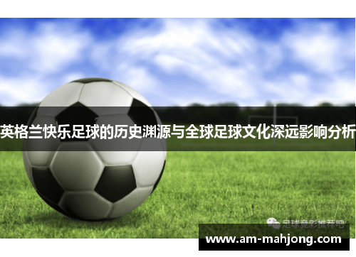 英格兰快乐足球的历史渊源与全球足球文化深远影响分析 英格兰快乐足球的历史渊源与全球足球文化深远影响分析