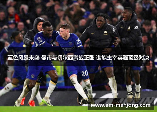 蓝色风暴来袭 曼市与切尔西激战正酣 谁能主宰英超顶级对决