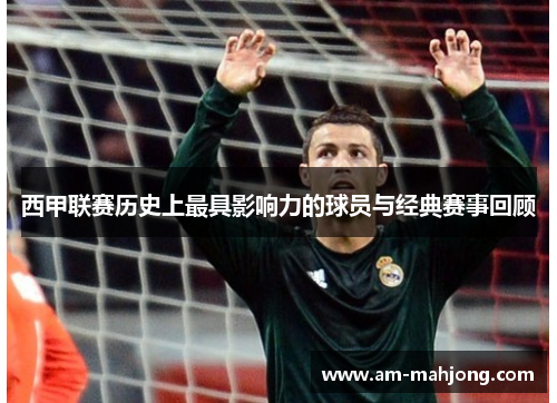 西甲联赛历史上最具影响力的球员与经典赛事回顾