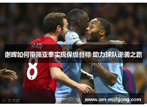 谢晖如何带领亚泰实现保级目标 助力球队逆袭之路 谢晖如何带领亚泰实现保级目标 助力球队逆袭之路