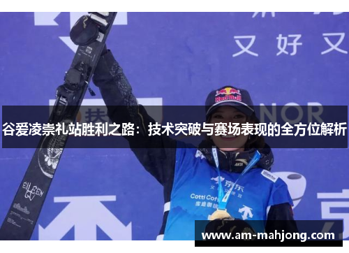 谷爱凌崇礼站胜利之路：技术突破与赛场表现的全方位解析