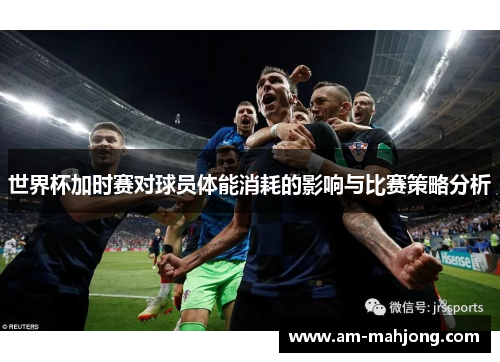 世界杯加时赛对球员体能消耗的影响与比赛策略分析