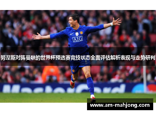 努涅斯对阵曼联的世界杯预选赛竞技状态全面评估解析表现与走势研判