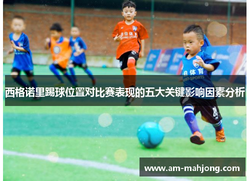 西格诺里踢球位置对比赛表现的五大关键影响因素分析