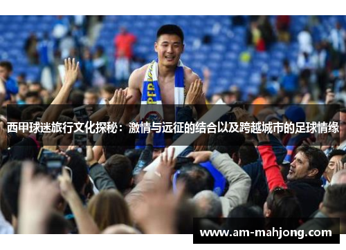 西甲球迷旅行文化探秘:激情与远征的结合以及跨越城市的足球情缘 西甲球迷旅行文化探秘:激情与远征的结合以及跨越城市的足球情缘