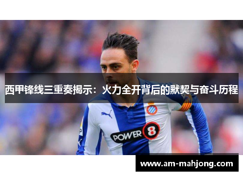 西甲锋线三重奏揭示:火力全开背后的默契与奋斗历程 西甲锋线三重奏揭示:火力全开背后的默契与奋斗历程