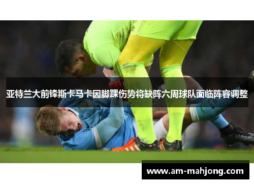 亚特兰大前锋斯卡马卡因脚踝伤势将缺阵六周球队面临阵容调整 亚特兰大前锋斯卡马卡因脚踝伤势将缺阵六周球队面临阵容调整