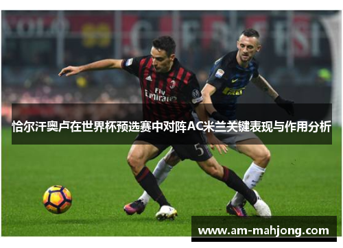 恰尔汗奥卢在世界杯预选赛中对阵AC米兰关键表现与作用分析