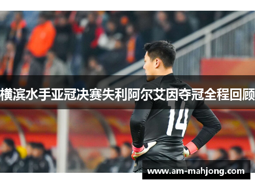 横滨水手亚冠决赛失利阿尔艾因夺冠全程回顾