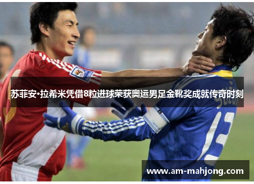 苏菲安·拉希米凭借8粒进球荣获奥运男足金靴奖成就传奇时刻