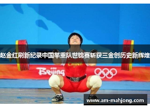 赵金红刷新纪录中国举重队世锦赛斩获三金创历史新辉煌 赵金红刷新纪录中国举重队世锦赛斩获三金创历史新辉煌
