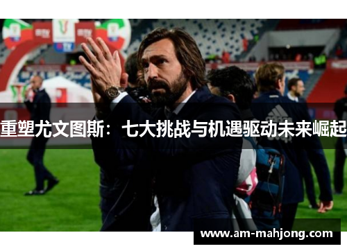 重塑尤文图斯:七大挑战与机遇驱动未来崛起 重塑尤文图斯:七大挑战与机遇驱动未来崛起