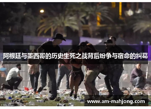 阿根廷与墨西哥的历史生死之战背后纷争与宿命的纠葛 阿根廷与墨西哥的历史生死之战背后纷争与宿命的纠葛