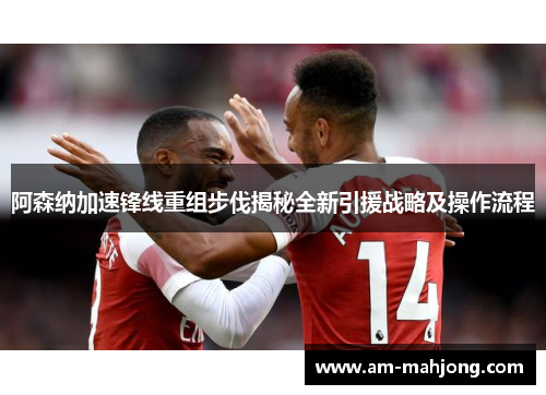 阿森纳加速锋线重组步伐揭秘全新引援战略及操作流程 阿森纳加速锋线重组步伐揭秘全新引援战略及操作流程