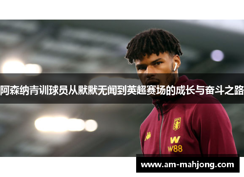 阿森纳青训球员从默默无闻到英超赛场的成长与奋斗之路 阿森纳青训球员从默默无闻到英超赛场的成长与奋斗之路