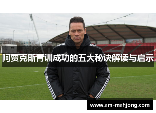 阿贾克斯青训成功的五大秘诀解读与启示 阿贾克斯青训成功的五大秘诀解读与启示
