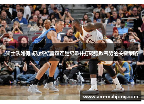骑士队如何成功终结雷霆连胜纪录并打破强敌气势的关键策略 骑士队如何成功终结雷霆连胜纪录并打破强敌气势的关键策略